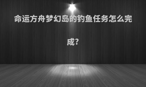 命运方舟梦幻岛的钓鱼任务怎么完成?