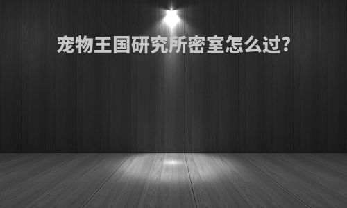 宠物王国研究所密室怎么过?