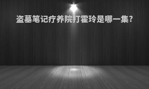 盗墓笔记疗养院打霍玲是哪一集?