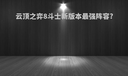 云顶之弈8斗士新版本最强阵容?