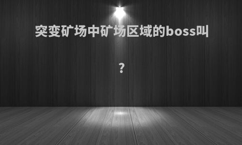 突变矿场中矿场区域的boss叫?