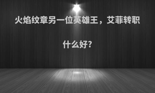 火焰纹章另一位英雄王，艾菲转职什么好?