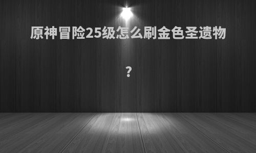 原神冒险25级怎么刷金色圣遗物?