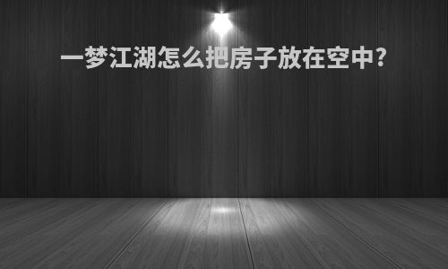 一梦江湖怎么把房子放在空中?