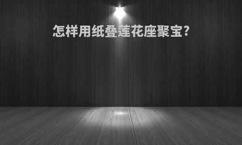怎样用纸叠莲花座聚宝?