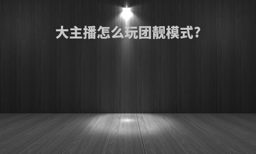 大主播怎么玩团靓模式?