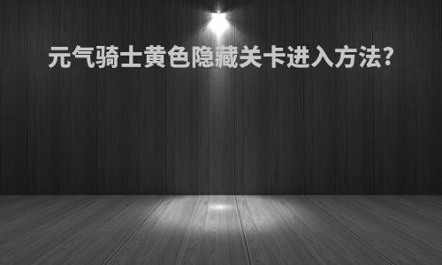 元气骑士黄色隐藏关卡进入方法?