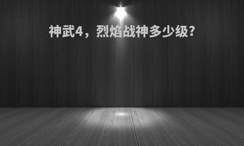 神武4，烈焰战神多少级?