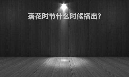 落花时节什么时候播出?