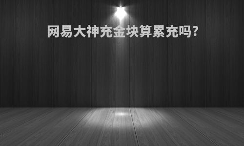 网易大神充金块算累充吗?