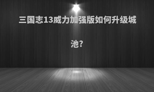 三国志13威力加强版如何升级城池?