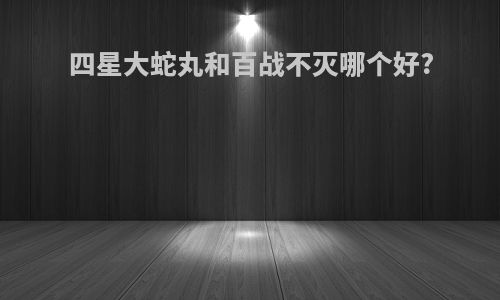 四星大蛇丸和百战不灭哪个好?