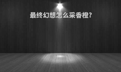 最终幻想怎么采香橙?