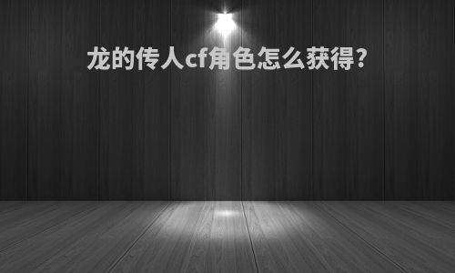 龙的传人cf角色怎么获得?