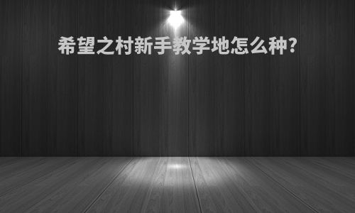 希望之村新手教学地怎么种?