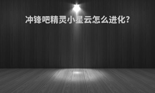 冲锋吧精灵小星云怎么进化?