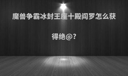 魔兽争霸冰封王座十殿阎罗怎么获得绝@?