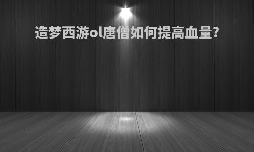 造梦西游ol唐僧如何提高血量?