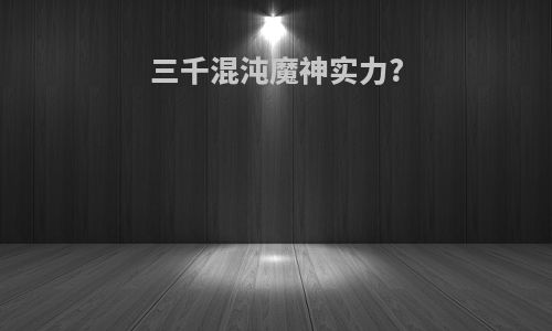 三千混沌魔神实力?
