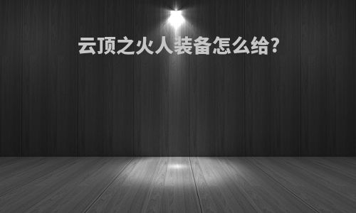 云顶之火人装备怎么给?
