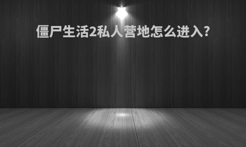 僵尸生活2私人营地怎么进入?