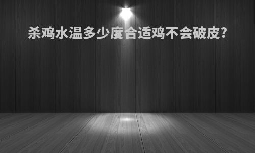 杀鸡水温多少度合适鸡不会破皮?