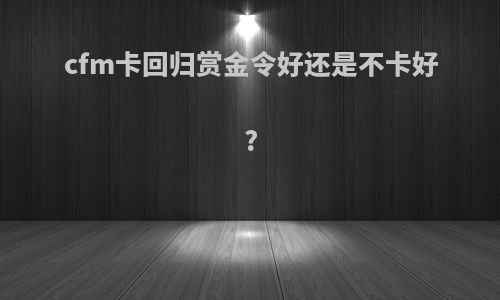 cfm卡回归赏金令好还是不卡好?