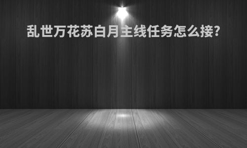 乱世万花苏白月主线任务怎么接?