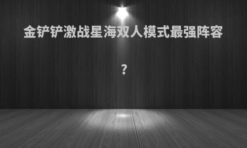金铲铲激战星海双人模式最强阵容?