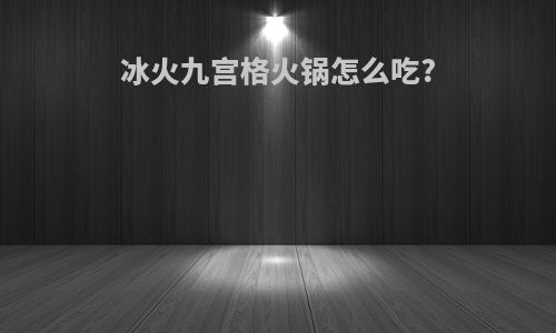 冰火九宫格火锅怎么吃?