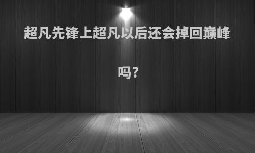 超凡先锋上超凡以后还会掉回巅峰吗?
