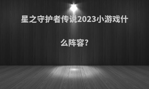 星之守护者传说2023小游戏什么阵容?