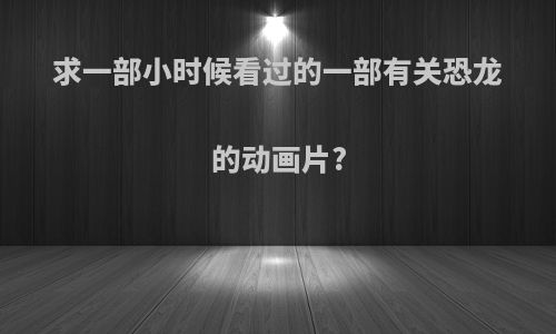 求一部小时候看过的一部有关恐龙的动画片?