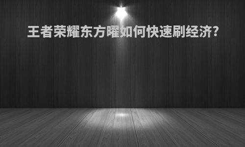 王者荣耀东方曜如何快速刷经济?