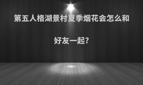 第五人格湖景村夏季烟花会怎么和好友一起?
