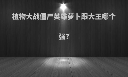 植物大战僵尸英雄萝卜跟大王哪个强?