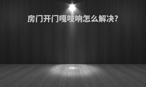 房门开门嘎吱响怎么解决?