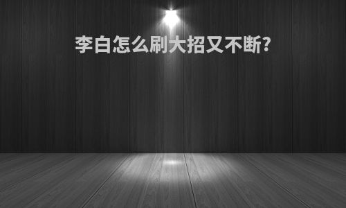 李白怎么刷大招又不断?