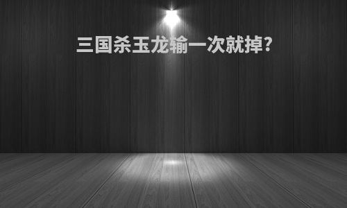 三国杀玉龙输一次就掉?