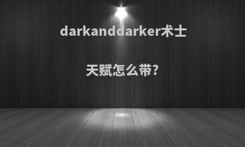 darkanddarker术士天赋怎么带?