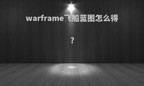 warframe飞船蓝图怎么得?