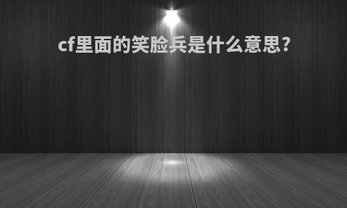 cf里面的笑脸兵是什么意思?