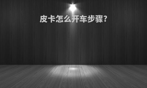 皮卡怎么开车步骤?