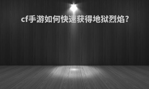 cf手游如何快速获得地狱烈焰?