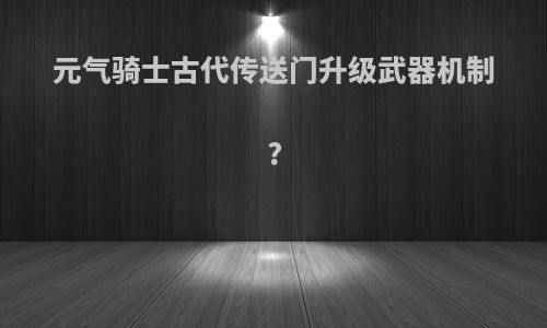 元气骑士古代传送门升级武器机制?