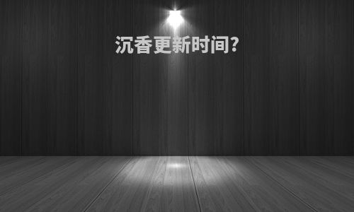 沉香更新时间?