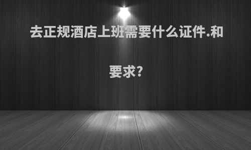 去正规酒店上班需要什么证件.和要求?