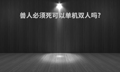 兽人必须死可以单机双人吗?