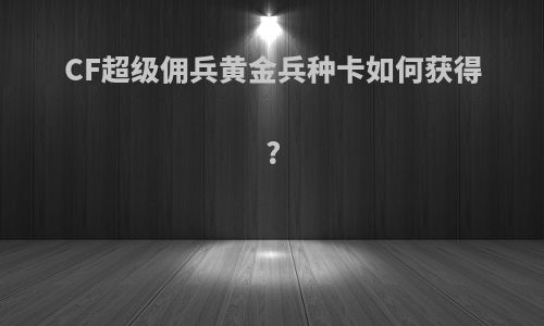 CF超级佣兵黄金兵种卡如何获得?