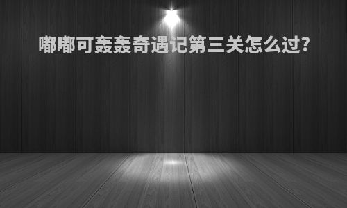 嘟嘟可轰轰奇遇记第三关怎么过?